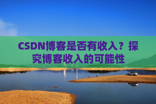 CSDN博客是否有收入？探究博客收入的可能性